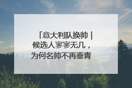 意大利队换帅｜候选人寥寥无几，为何名帅不再垂青“蓝衣军团”？