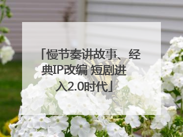 慢节奏讲故事、经典IP改编 短剧进入2.0时代