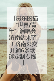房东的猫“世界/青年”演唱会济南站来了！济南公交开通6条歌迷定制专线