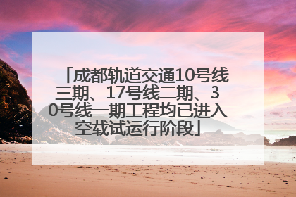 成都轨道交通10号线三期、17号线二期、30号线一期工程均已进入空载试运行阶段