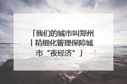 我们的城市叫郑州丨精细化管理保障城市“夜经济”