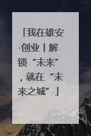 我在雄安·创业丨解锁“未来”，就在“未来之城”