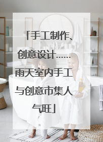 手工制作、创意设计……雨天室内手工与创意市集人气旺