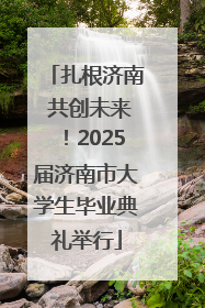 扎根济南 共创未来！2025届济南市大学生毕业典礼举行