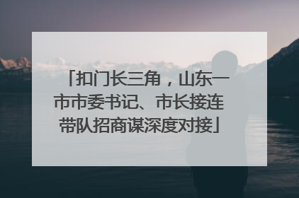 扣门长三角，山东一市市委书记、市长接连带队招商谋深度对接