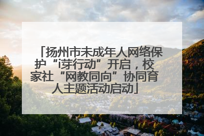 扬州市未成年人网络保护“i芽行动”开启，校家社“网教同向”协同育人主题活动启动
