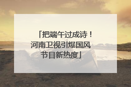 把端午过成诗！河南卫视引爆国风节目新热度