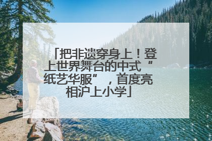 把非遗穿身上！登上世界舞台的中式“纸艺华服”，首度亮相沪上小学