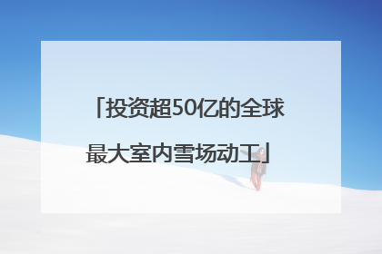 投资超50亿的全球最大室内雪场动工