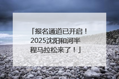报名通道已开启！2025沈阳和河半程马拉松来了！