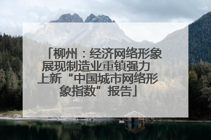 柳州：经济网络形象展现制造业重镇强力 上新“中国城市网络形象指数”报告