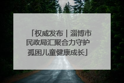 权威发布｜淄博市民政局汇聚合力守护孤困儿童健康成长