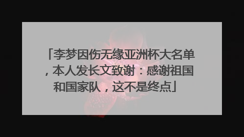 李梦因伤无缘亚洲杯大名单，本人发长文致谢：感谢祖国和国家队，这不是终点