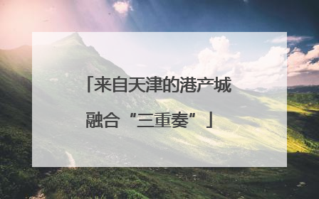 来自天津的港产城融合“三重奏”