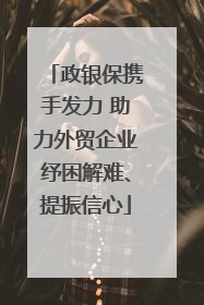 政银保携手发力 助力外贸企业纾困解难、提振信心