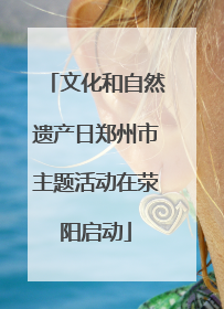 文化和自然遗产日郑州市主题活动在荥阳启动