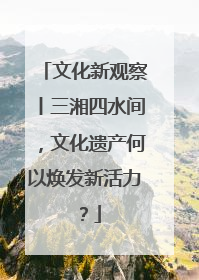 文化新观察丨三湘四水间，文化遗产何以焕发新活力？