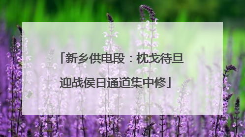 新乡供电段：枕戈待旦迎战侯日通道集中修
