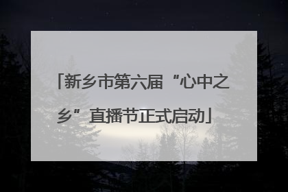 新乡市第六届“心中之乡”直播节正式启动