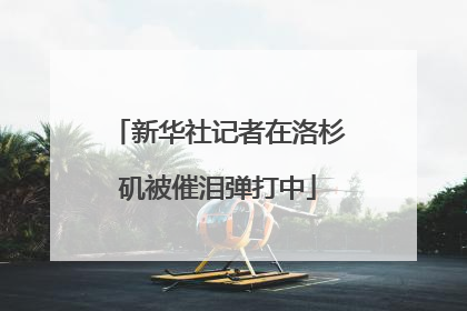 新华社记者在洛杉矶被催泪弹打中