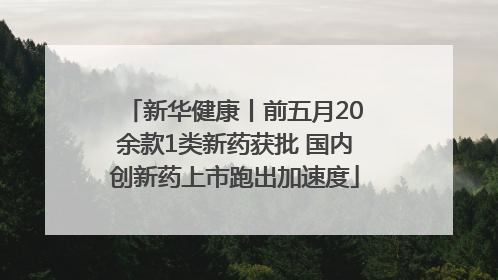 新华健康丨前五月20余款1类新药获批 国内创新药上市跑出加速度