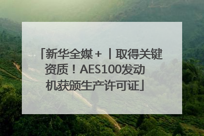 新华全媒＋丨取得关键资质！AES100发动机获颁生产许可证