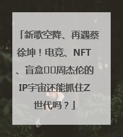新歌空降、再遇蔡徐坤！电竞、NFT、盲盒⋯⋯周杰伦的IP宇宙还能抓住Z世代吗？