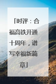时评：合福高铁开通十周年，谱写幸福新篇章