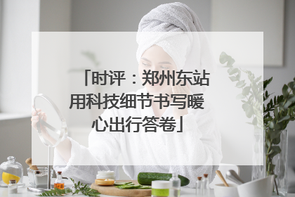 时评：郑州东站用科技细节书写暖心出行答卷