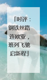 时评：钢铁丝路连欧亚，班列飞驰启新程