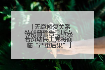 无意修复关系 特朗普警告马斯克若资助民主党将面临“严重后果”