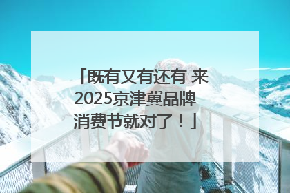 既有又有还有 来2025京津冀品牌消费节就对了！