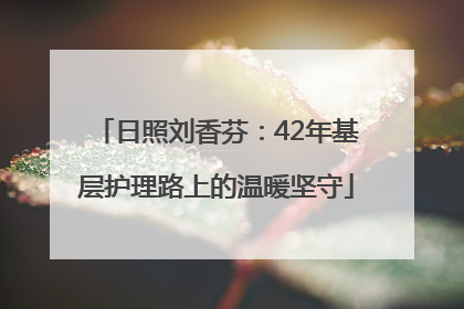 日照刘香芬：42年基层护理路上的温暖坚守