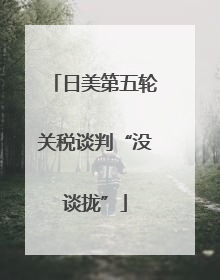 日美第五轮关税谈判“没谈拢”