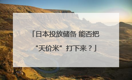 日本投放储备 能否把“天价米”打下来？