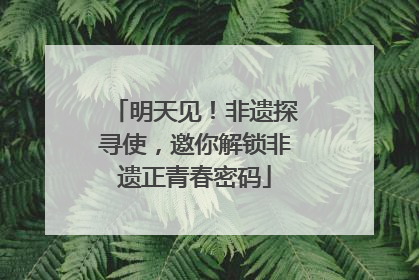 明天见！非遗探寻使，邀你解锁非遗正青春密码