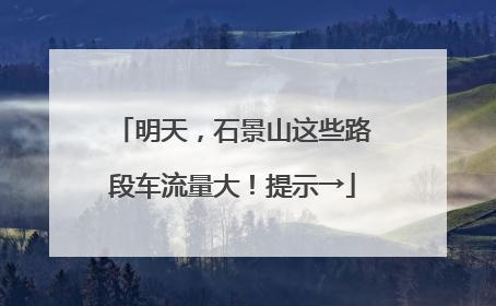 明天，石景山这些路段车流量大！提示→