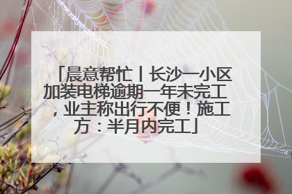 晨意帮忙丨长沙一小区加装电梯逾期一年未完工，业主称出行不便！施工方：半月内完工