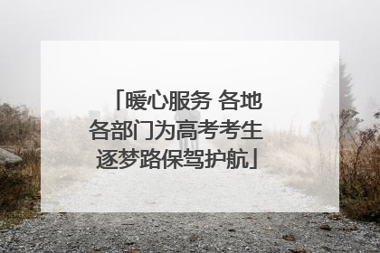 暖心服务 各地各部门为高考考生逐梦路保驾护航