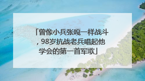 曾像小兵张嘎一样战斗，98岁抗战老兵唱起他学会的第一首军歌