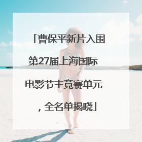 曹保平新片入围第27届上海国际电影节主竞赛单元，全名单揭晓