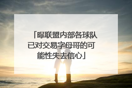 曝联盟内部各球队已对交易字母哥的可能性失去信心