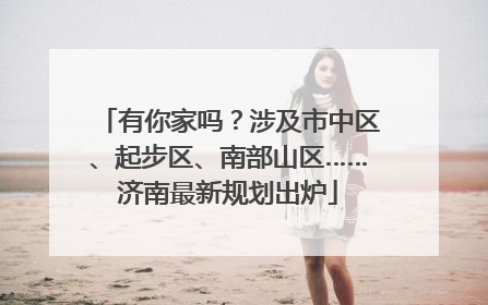有你家吗？涉及市中区、起步区、南部山区……济南最新规划出炉