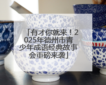 有才你就来！2025年德州市青少年成语经典故事会重磅来袭