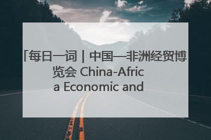 每日一词｜中国—非洲经贸博览会 China-Africa Economic and Trade Expo