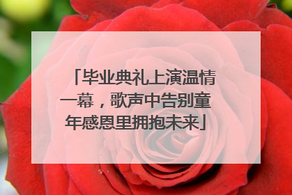 毕业典礼上演温情一幕，歌声中告别童年感恩里拥抱未来
