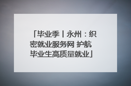毕业季丨永州：织密就业服务网 护航毕业生高质量就业