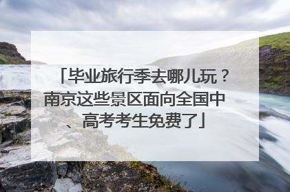 毕业旅行季去哪儿玩？南京这些景区面向全国中、高考考生免费了