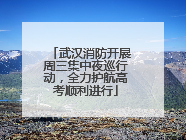 武汉消防开展周三集中夜巡行动，全力护航高考顺利进行