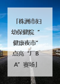 株洲市妇幼保健院“健康夜市”点亮“厂BA”赛场